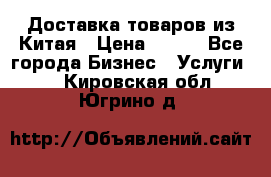 Доставка товаров из Китая › Цена ­ 100 - Все города Бизнес » Услуги   . Кировская обл.,Югрино д.